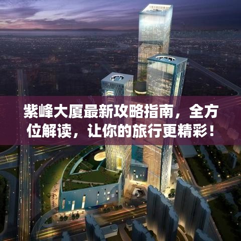 紫峰大厦最新攻略指南，全方位解读，让你的旅行更精彩！