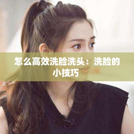 怎么高效洗脸洗头：洗脸的小技巧 