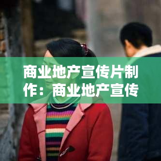 商业地产宣传片制作：商业地产宣传片脚本 
