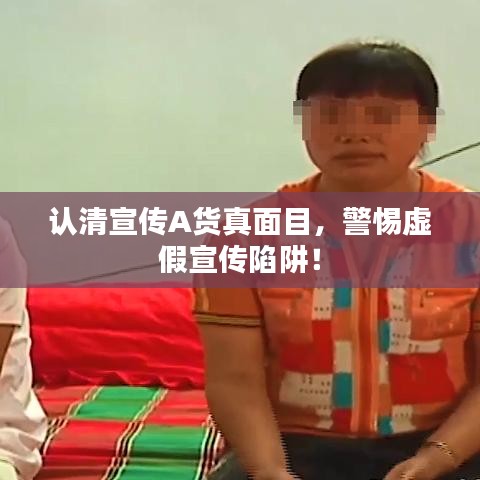 认清宣传A货真面目，警惕虚假宣传陷阱！