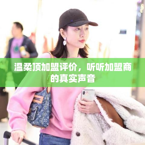 温柔顶加盟真实评价，加盟商的心声反馈