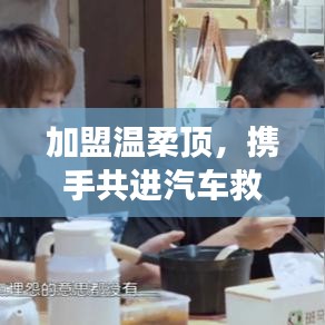 加盟温柔顶，共创汽车救援事业新篇章