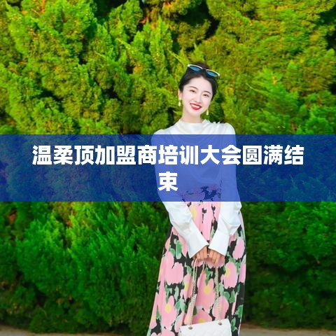 温柔顶加盟商培训圆满落幕，共创未来，携手同行