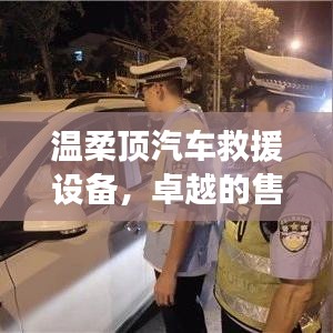 温柔顶汽车救援设备，卓越保障，专业售后支持