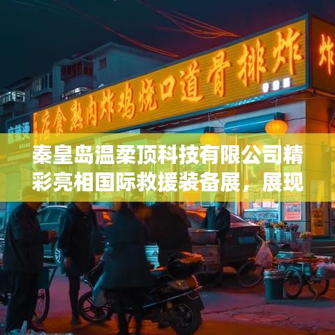 秦皇岛温柔顶科技亮相国际救援装备展，实力与前沿技术展示