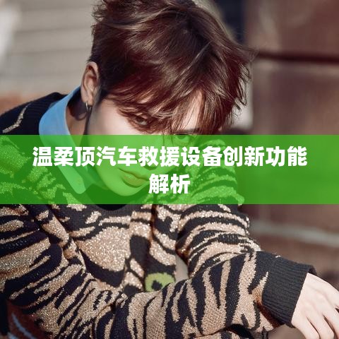温柔顶科技，汽车救援设备创新功能详解
