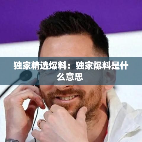 独家精选爆料：独家爆料是什么意思 