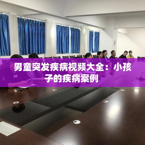 男童突发疾病视频大全：小孩子的疾病案例 