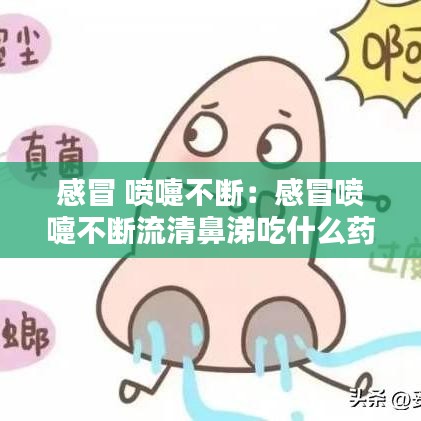 感冒 喷嚏不断：感冒喷嚏不断流清鼻涕吃什么药 