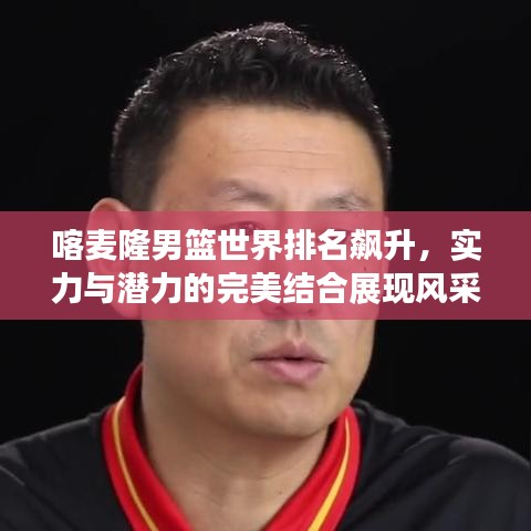 喀麦隆男篮世界排名飙升，实力与潜力的完美结合展现风采