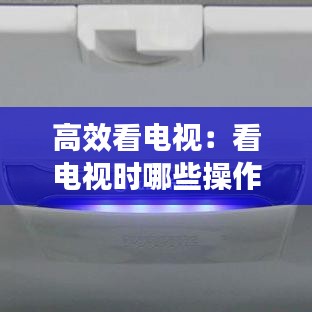 高效看电视：看电视时哪些操作可以节能省电 