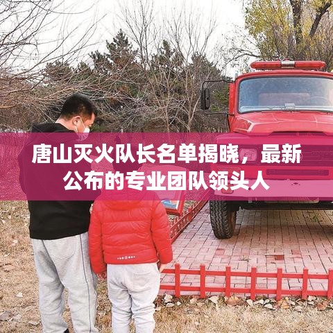 唐山灭火队长名单揭晓，最新公布的专业团队领头人