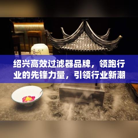 绍兴高效过滤器品牌，领跑行业的先锋力量，引领行业新潮流