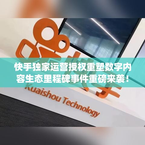 快手独家运营授权重塑数字内容生态里程碑事件重磅来袭！