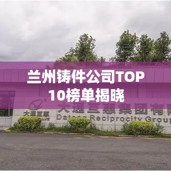 兰州铸件公司TOP10榜单揭晓