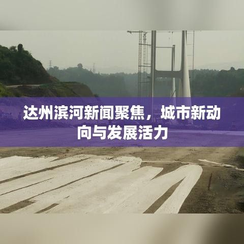 达州滨河新闻聚焦，城市新动向与发展活力