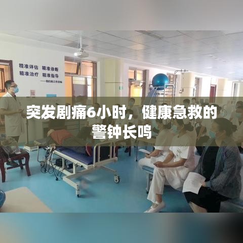 突发剧痛6小时，健康急救的警钟长鸣