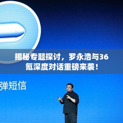 揭秘专题探讨，罗永浩与36氪深度对话重磅来袭！
