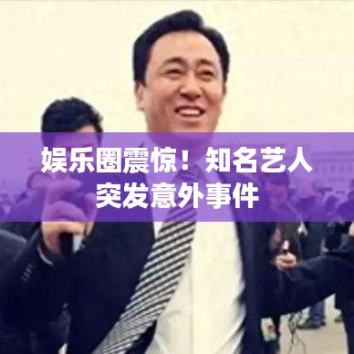 娱乐圈震惊！知名艺人突发意外事件