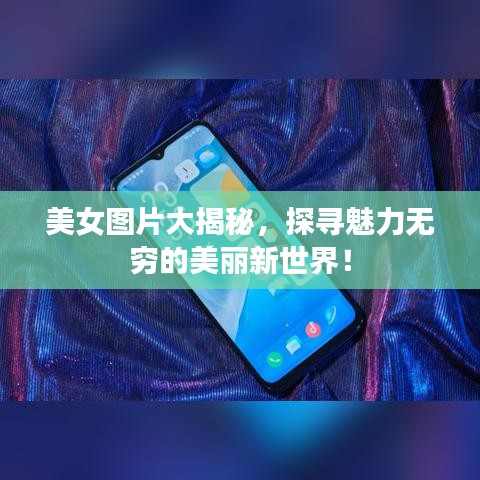 美女图片大揭秘，探寻魅力无穷的美丽新世界！