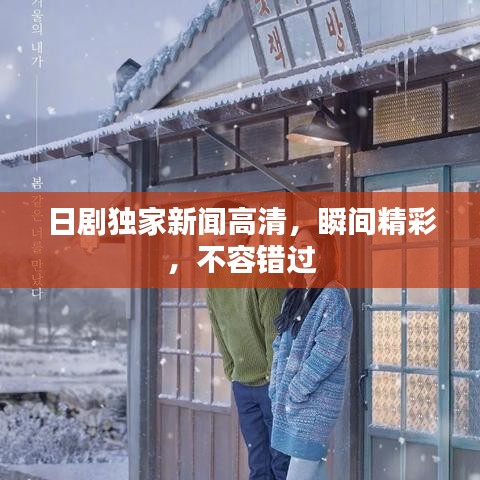 日剧独家新闻高清，瞬间精彩，不容错过