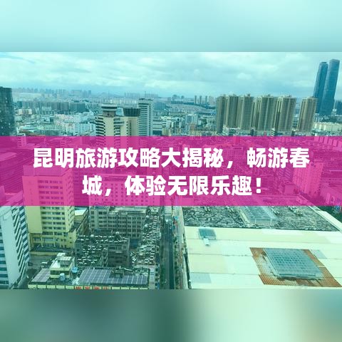 昆明旅游攻略大揭秘，畅游春城，体验无限乐趣！