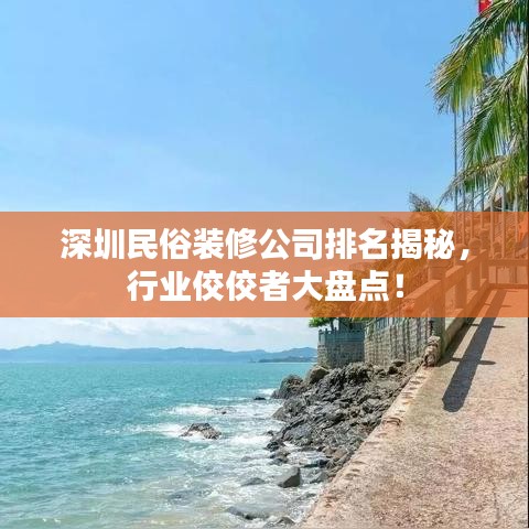 深圳民俗装修公司排名揭秘，行业佼佼者大盘点！