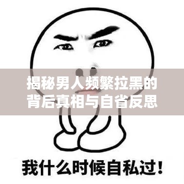 揭秘男人频繁拉黑的背后真相与自省反思