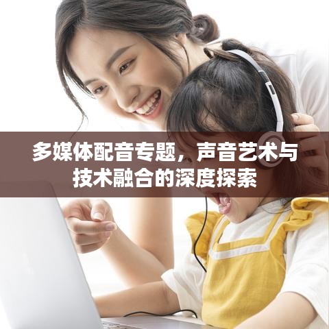 多媒体配音专题，声音艺术与技术融合的深度探索