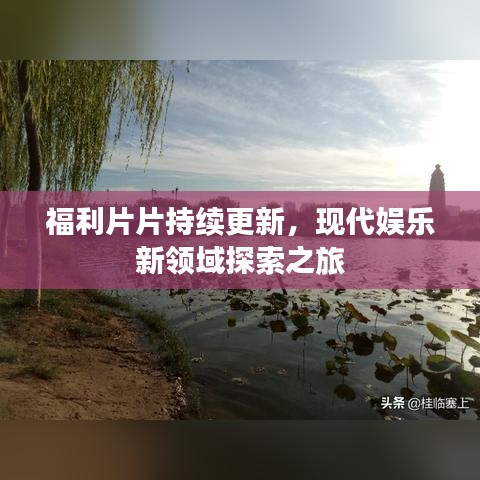 福利片片持续更新，现代娱乐新领域探索之旅
