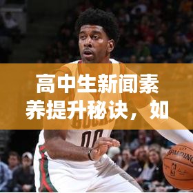 高中生新闻素养提升秘诀，如何上头条新闻并掌握参与策略