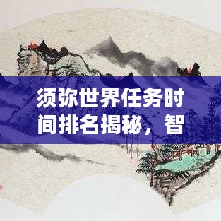 须弥世界任务时间排名揭秘，智慧探索任务优先级