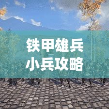 铁甲雄兵小兵攻略揭秘，微观战术，小兵也能扭转乾坤！