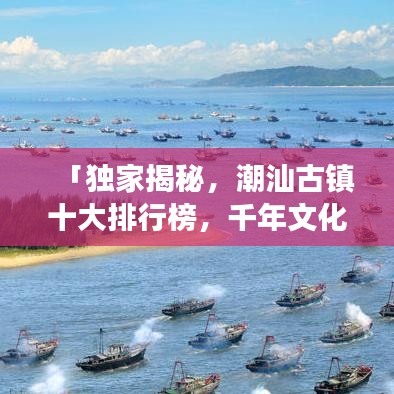 「独家揭秘，潮汕古镇十大排行榜，千年文化魅力之旅探秘」