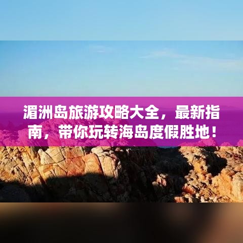 湄洲岛旅游攻略大全，最新指南，带你玩转海岛度假胜地！