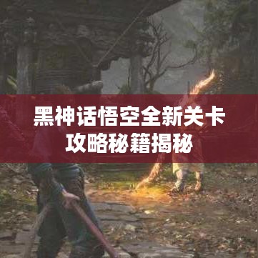 黑神话悟空全新关卡攻略秘籍揭秘