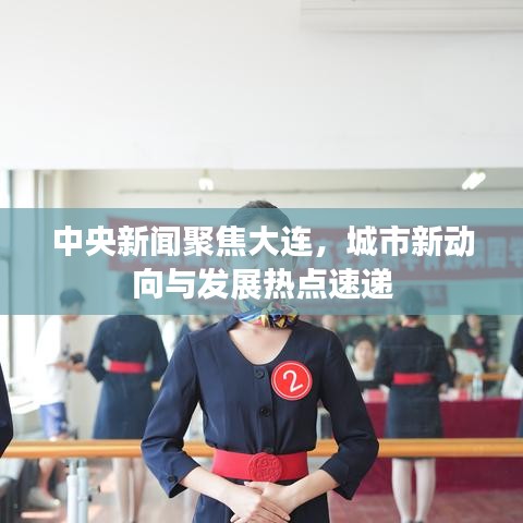 中央新闻聚焦大连，城市新动向与发展热点速递