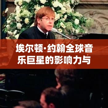 埃尔顿·约翰全球音乐巨星的影响力与辉煌成就