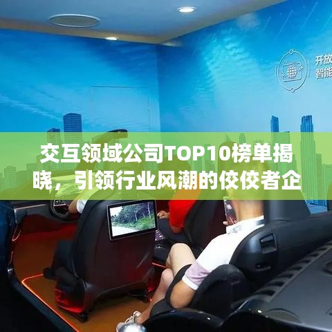 交互领域公司TOP10榜单揭晓，引领行业风潮的佼佼者企业盘点！