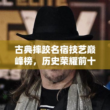 古典摔跤名宿技艺巅峰榜，历史荣耀前十名排名揭晓！