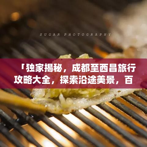 「独家揭秘，成都至西昌旅行攻略大全，探索沿途美景，百度收录必备指南」