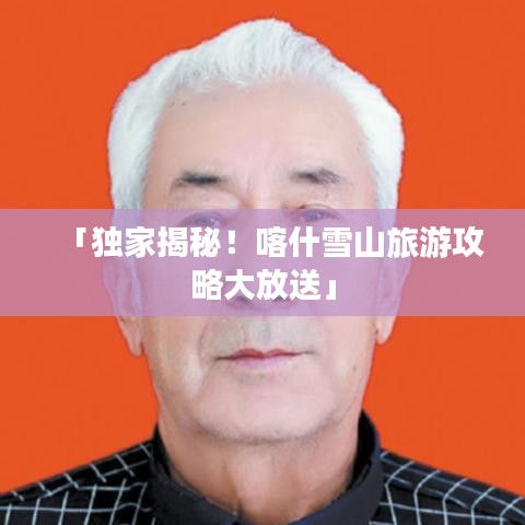 「独家揭秘！喀什雪山旅游攻略大放送」