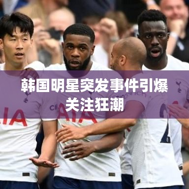 韩国明星突发事件引爆关注狂潮