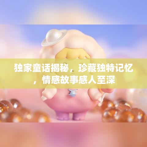 独家童话揭秘，珍藏独特记忆，情感故事感人至深