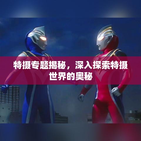 特摄专题揭秘，深入探索特摄世界的奥秘