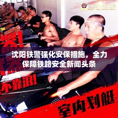 沈阳铁警强化安保措施，全力保障铁路安全新闻头条