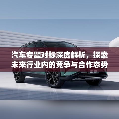 汽车专题对标深度解析，探索未来行业内的竞争与合作态势