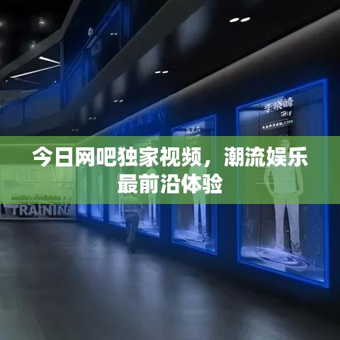 今日网吧独家视频，潮流娱乐最前沿体验