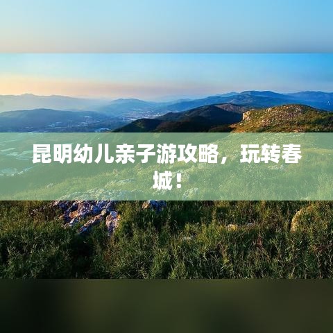 昆明幼儿亲子游攻略，玩转春城！