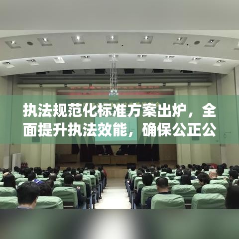 执法规范化标准方案出炉，全面提升执法效能，确保公正公平公开